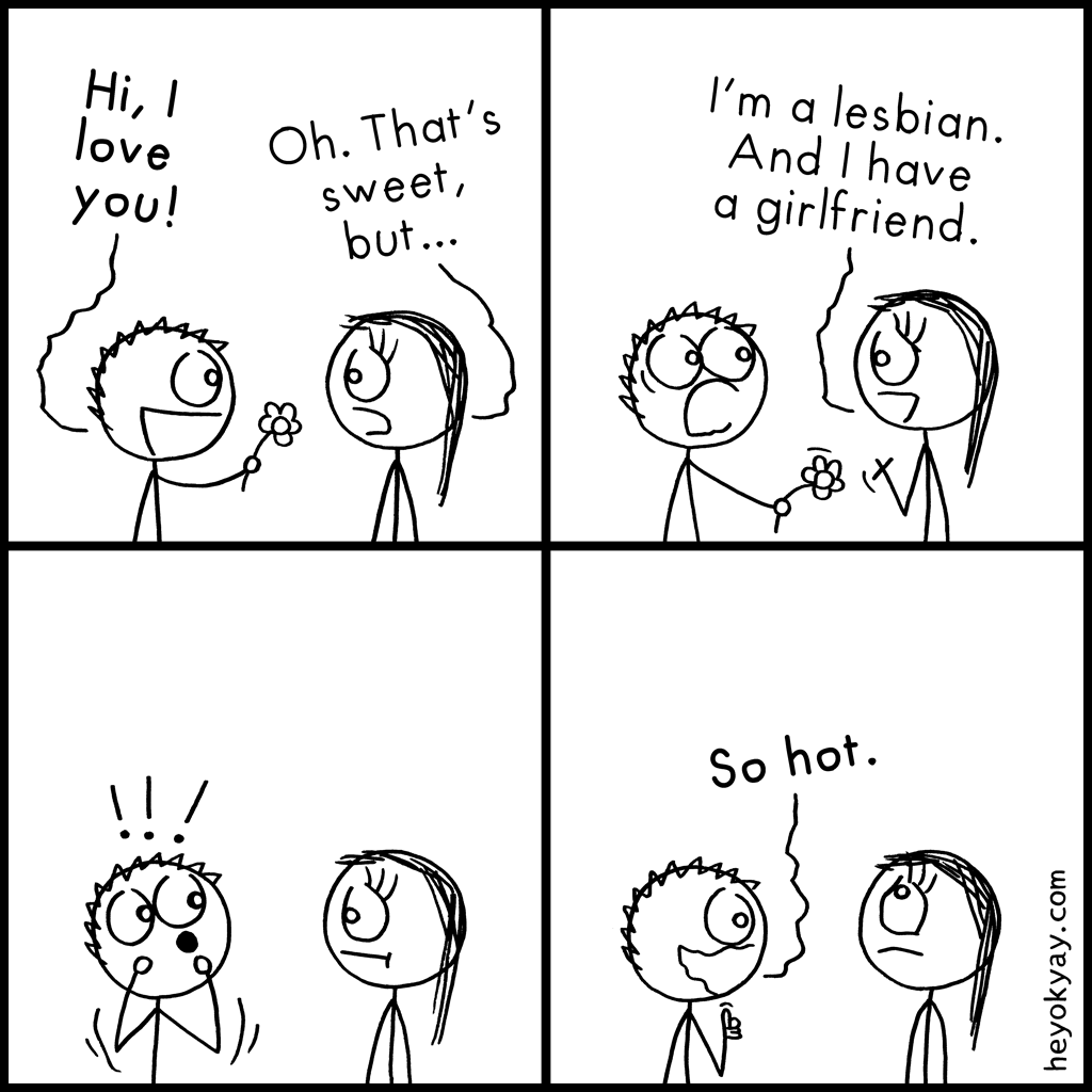 Sweet, but... | Hey ok yay? | Hi, i love you! Oh. That's sweet, but... I'm a lesbian. And I have a girlfriend. So hot. | lgbt, lgbtq, lesbians, sexism