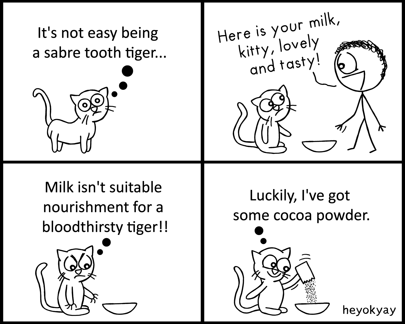 It's not easy being a sabre tooth tiger... Here is your milk, kitty, lovely and tasty! Milk isn't suitable nourishment for a bloodthirsty tiger! Luckily, I've got some cocoa powder. Tiger heyokyay comic